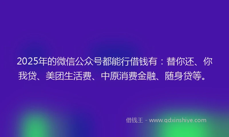 2025年的微信公众号都能行借钱有：替你还、你我贷、美团生活费、中原消费金融、随身贷等。