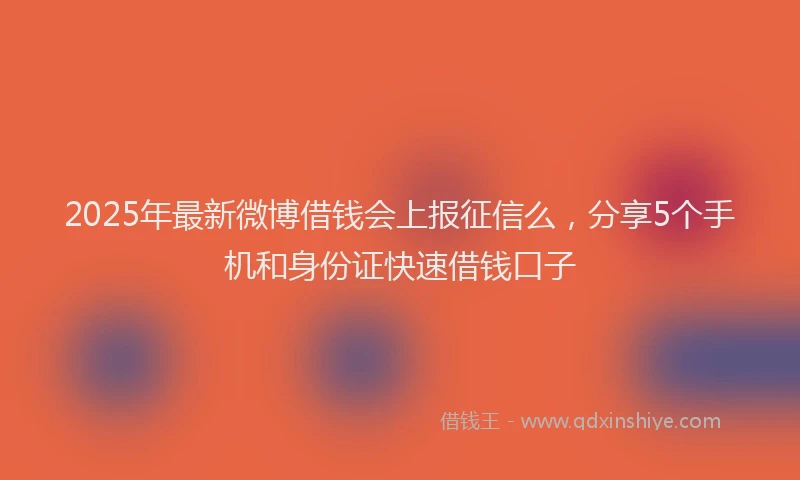 2025年最新微博借钱会上报征信么，分享5个手机和身份证快速借钱口子