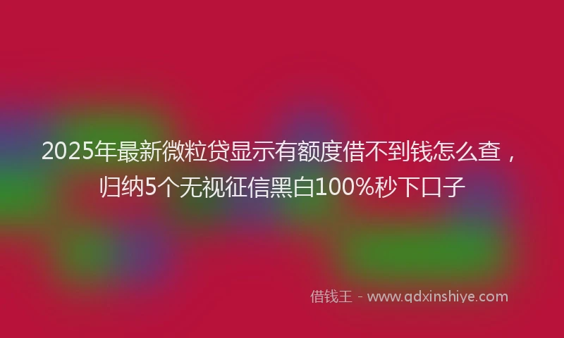 2025年最新微粒贷显示有额度借不到钱怎么查，归纳5个无视征信黑白100%秒下口子