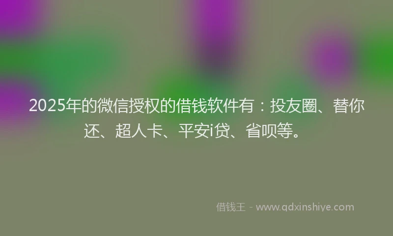2025年的微信授权的借钱软件有：投友圈、替你还、超人卡、平安i贷、省呗等。