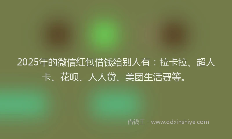 2025年的微信红包借钱给别人有：拉卡拉、超人卡、花呗、人人贷、美团生活费等。
