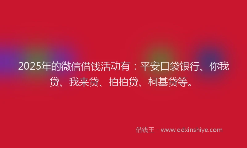 2025年的微信借钱活动有：平安口袋银行、你我贷、我来贷、拍拍贷、柯基贷等。