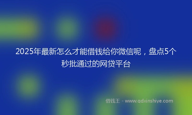 2025年最新怎么才能借钱给你微信呢，盘点5个秒批通过的网贷平台