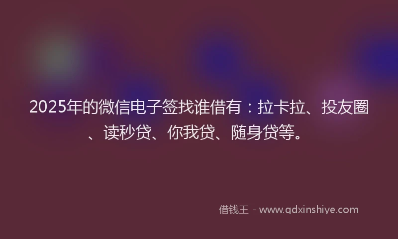 2025年的微信电子签找谁借有：拉卡拉、投友圈、读秒贷、你我贷、随身贷等。