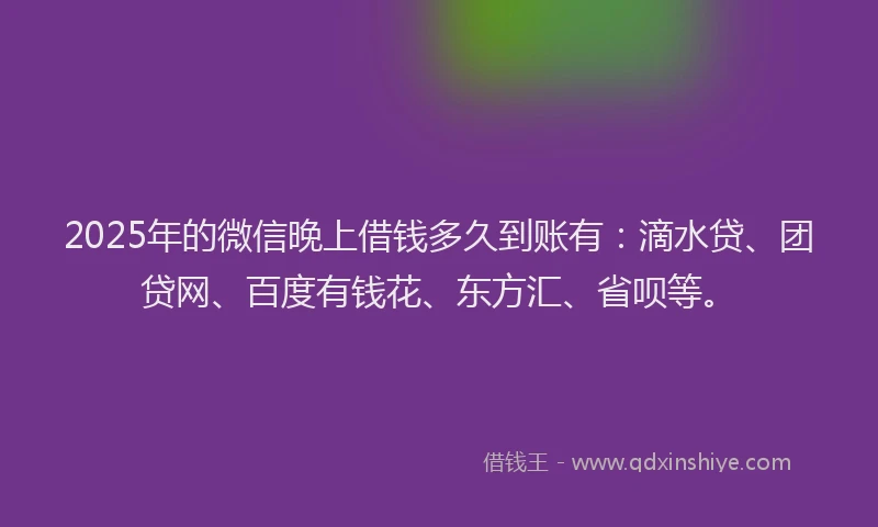 2025年的微信晚上借钱多久到账有：滴水贷、团贷网、百度有钱花、东方汇、省呗等。