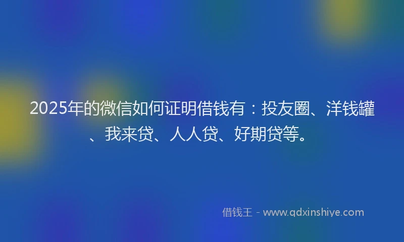 2025年的微信如何证明借钱有：投友圈、洋钱罐、我来贷、人人贷、好期贷等。