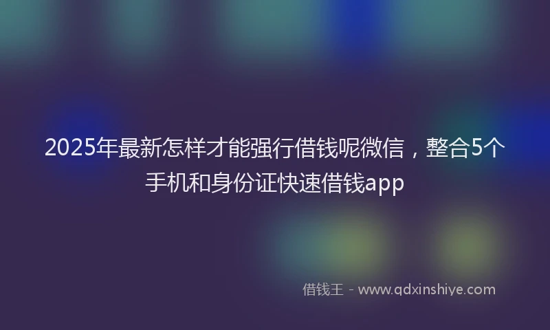 2025年最新怎样才能强行借钱呢微信，整合5个手机和身份证快速借钱app