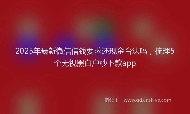 2025年最新微信借钱要求还现金合法吗，梳理5个无视黑白户秒下款app