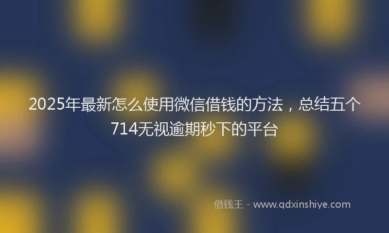 2025年最新怎么使用微信借钱的方法，总结五个714无视逾期秒下的平台