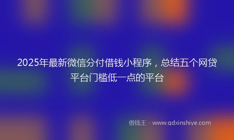 2025年最新微信分付借钱小程序，总结五个网贷平台门槛低一点的平台