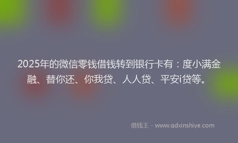 2025年的微信零钱借钱转到银行卡有：度小满金融、替你还、你我贷、人人贷、平安i贷等。