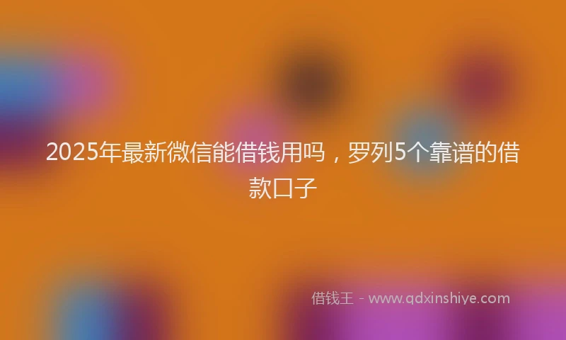 2025年最新微信能借钱用吗，罗列5个靠谱的借款口子