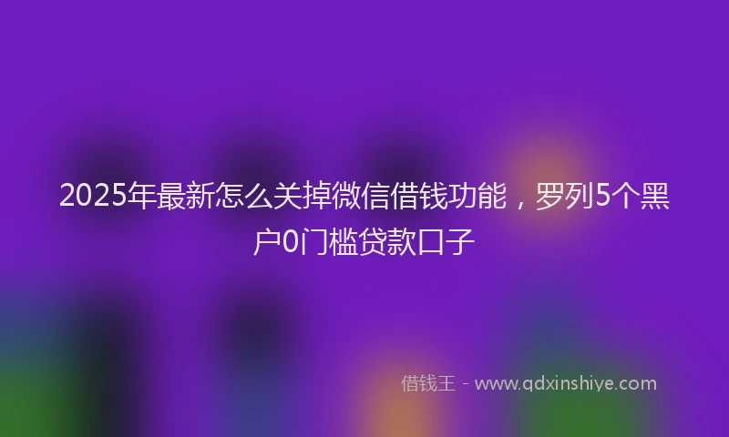 2025年最新怎么关掉微信借钱功能，罗列5个黑户0门槛贷款口子