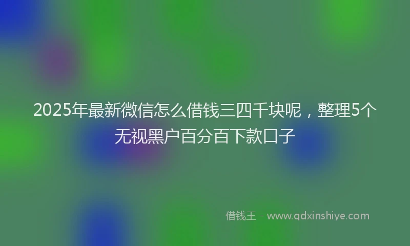 2025年最新微信怎么借钱三四千块呢，整理5个无视黑户百分百下款口子