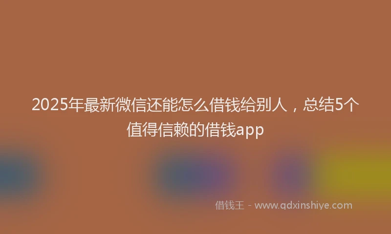 2025年最新微信还能怎么借钱给别人，总结5个值得信赖的借钱app