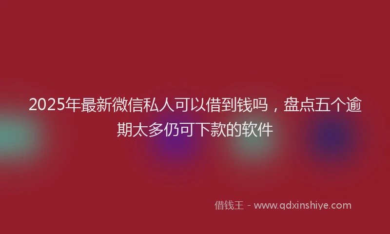 2025年最新微信私人可以借到钱吗，盘点五个逾期太多仍可下款的软件