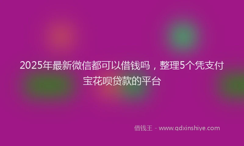2025年最新微信都可以借钱吗，整理5个凭支付宝花呗贷款的平台
