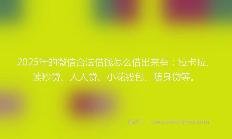 2025年的微信合法借钱怎么借出来有：拉卡拉、读秒贷、人人贷、小花钱包、随身贷等。