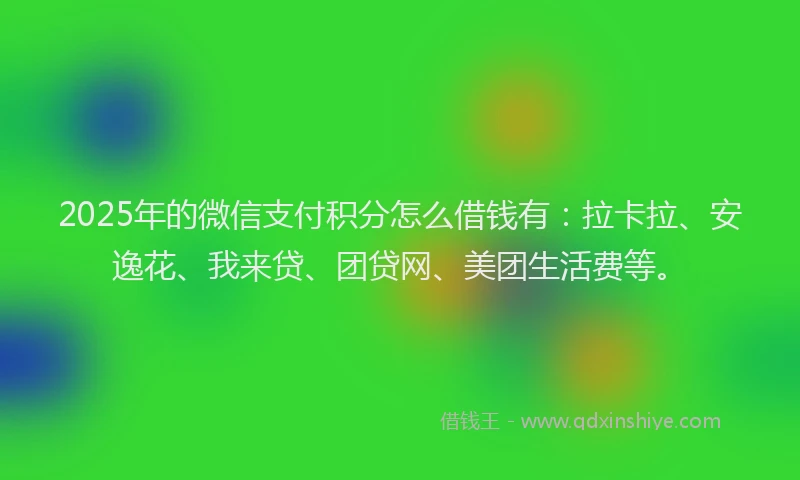 2025年的微信支付积分怎么借钱有：拉卡拉、安逸花、我来贷、团贷网、美团生活费等。