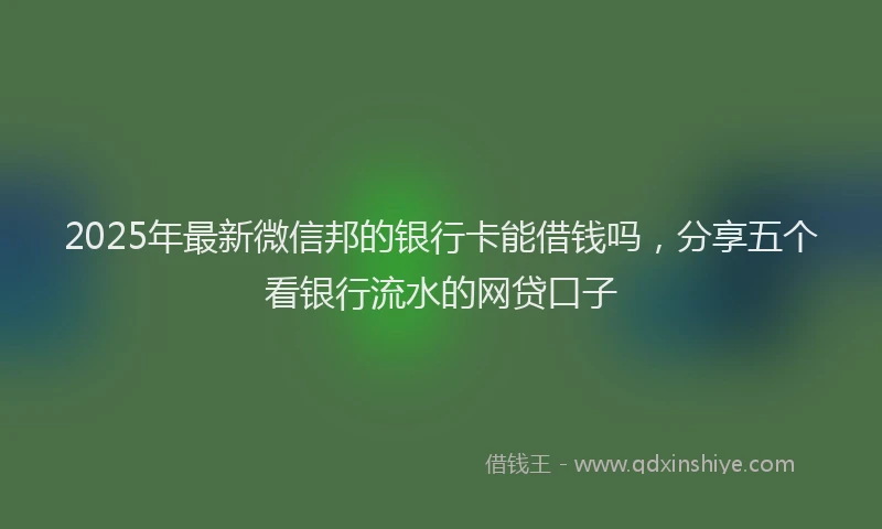 2025年最新微信邦的银行卡能借钱吗，分享五个看银行流水的网贷口子