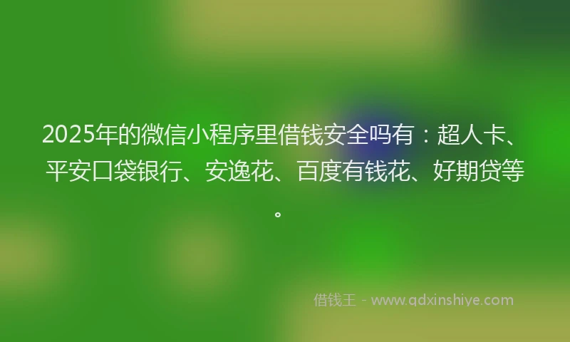 2025年的微信小程序里借钱安全吗有：超人卡、平安口袋银行、安逸花、百度有钱花、好期贷等。
