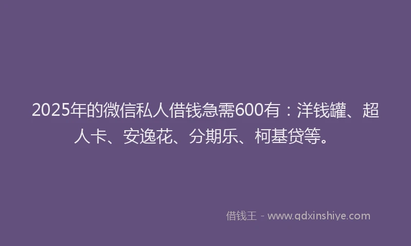 2025年的微信私人借钱急需600有：洋钱罐、超人卡、安逸花、分期乐、柯基贷等。