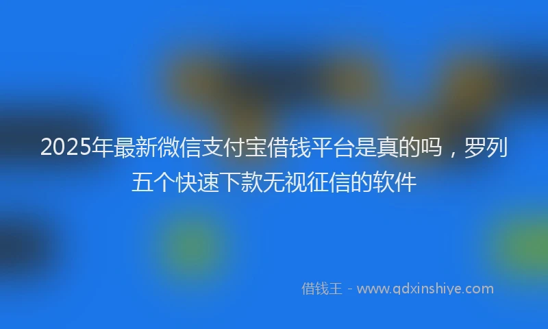 2025年最新微信支付宝借钱平台是真的吗，罗列五个快速下款无视征信的软件