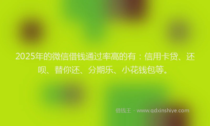 2025年的微信借钱通过率高的有：信用卡贷、还呗、替你还、分期乐、小花钱包等。