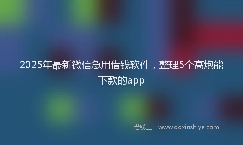 2025年最新微信急用借钱软件，整理5个高炮能下款的app