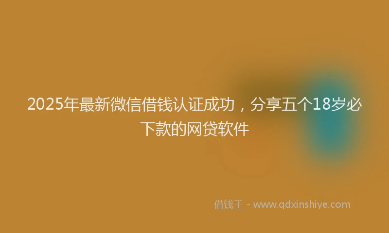 2025年最新微信借钱认证成功，分享五个18岁必下款的网贷软件