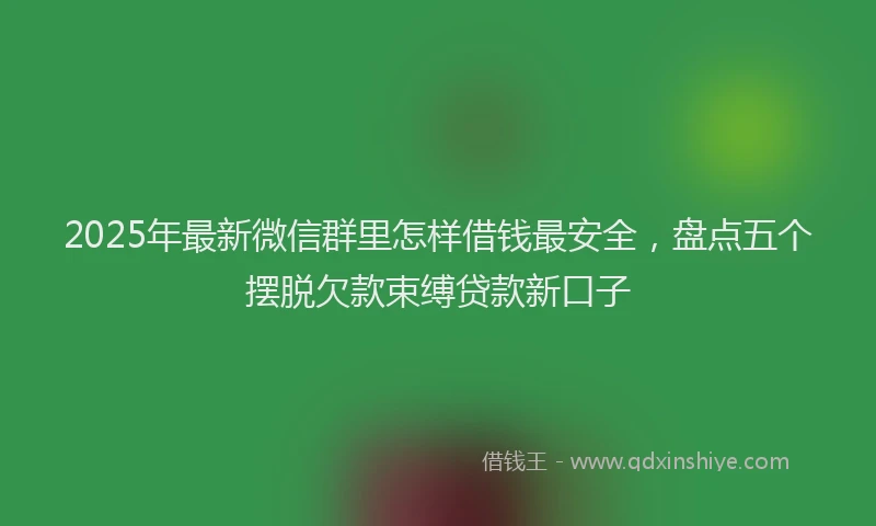 2025年最新微信群里怎样借钱最安全，盘点五个摆脱欠款束缚贷款新口子