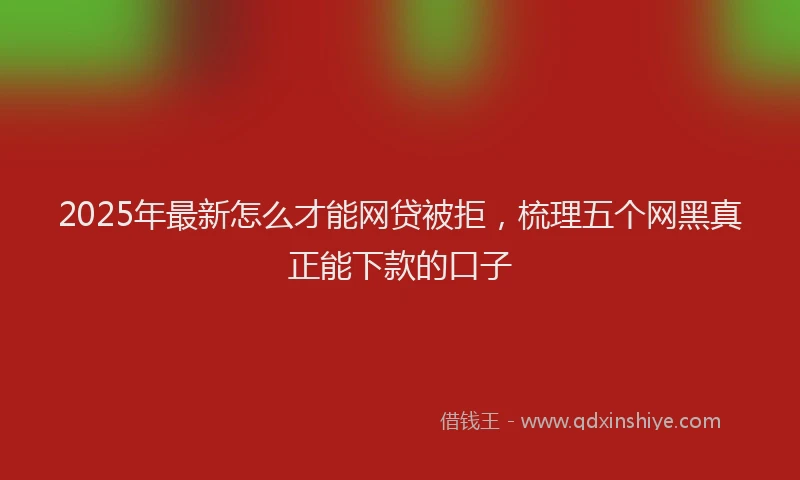 2025年最新怎么才能网贷被拒，梳理五个网黑真正能下款的口子
