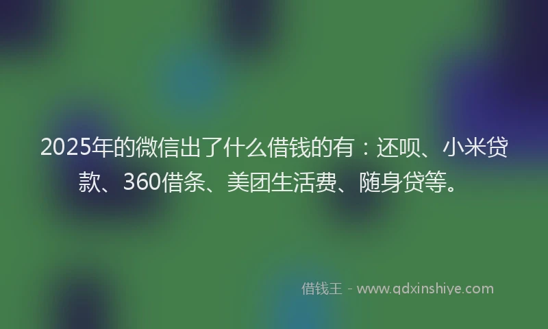 2025年的微信出了什么借钱的有：还呗、小米贷款、360借条、美团生活费、随身贷等。
