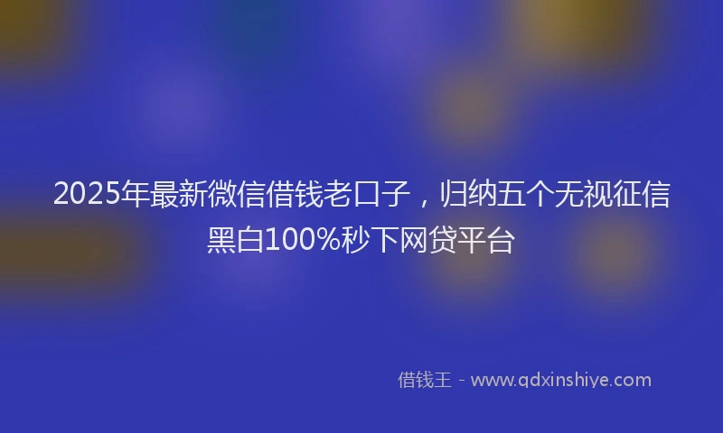 2025年最新微信借钱老口子，归纳五个无视征信黑白100%秒下网贷平台
