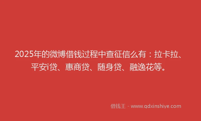 2025年的微博借钱过程中查征信么有：拉卡拉、平安i贷、惠商贷、随身贷、融逸花等。