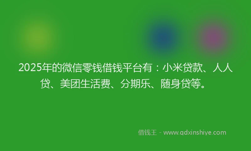 2025年的微信零钱借钱平台有：小米贷款、人人贷、美团生活费、分期乐、随身贷等。