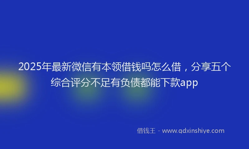 2025年最新微信有本领借钱吗怎么借，分享五个综合评分不足有负债都能下款app