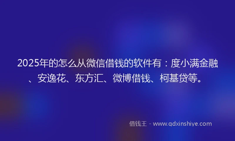 2025年的怎么从微信借钱的软件有：度小满金融、安逸花、东方汇、微博借钱、柯基贷等。
