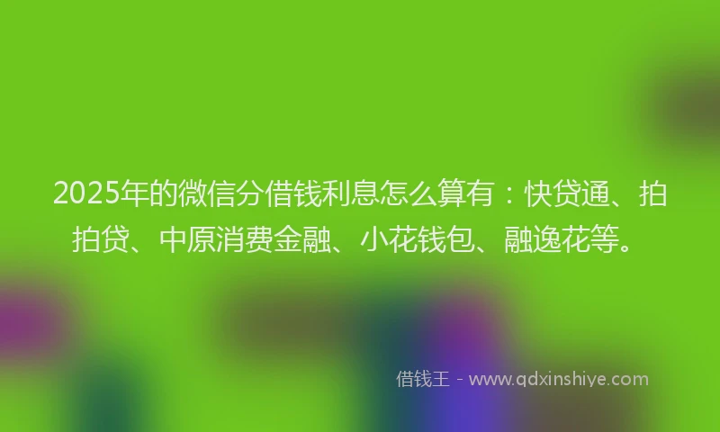 2025年的微信分借钱利息怎么算有：快贷通、拍拍贷、中原消费金融、小花钱包、融逸花等。