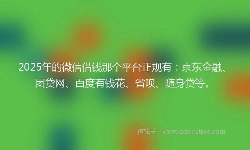 2025年的微信借钱那个平台正规有：京东金融、团贷网、百度有钱花、省呗、随身贷等。