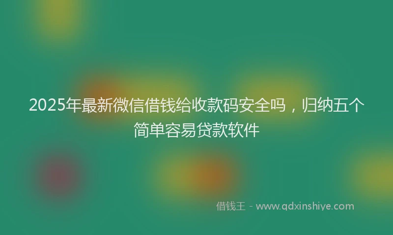 2025年最新微信借钱给收款码安全吗，归纳五个简单容易贷款软件