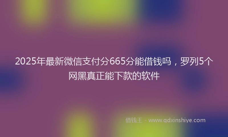 2025年最新微信支付分665分能借钱吗，罗列5个网黑真正能下款的软件