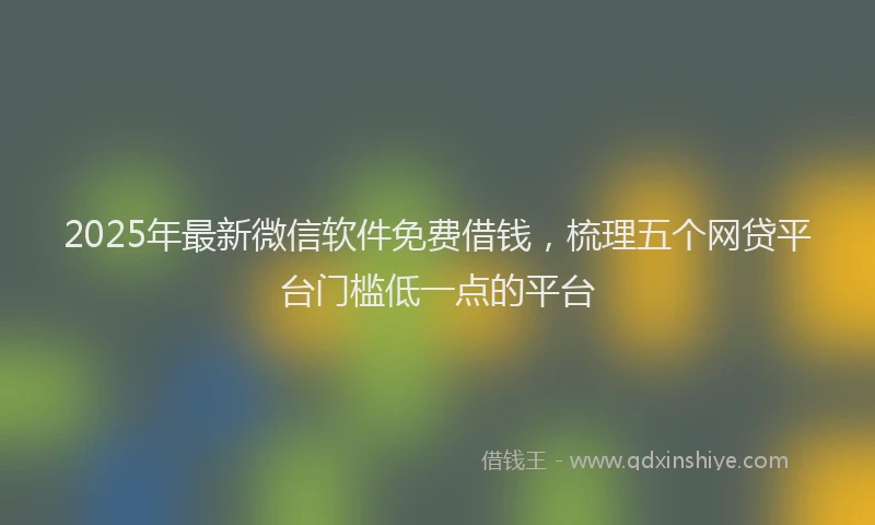 2025年最新微信软件免费借钱，梳理五个网贷平台门槛低一点的平台