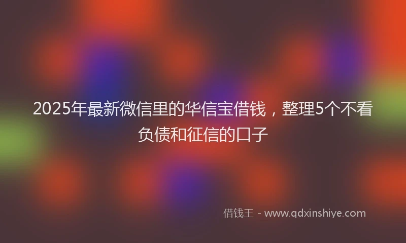 2025年最新微信里的华信宝借钱，整理5个不看负债和征信的口子