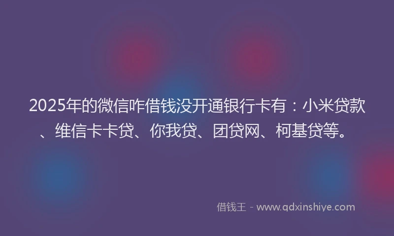 2025年的微信咋借钱没开通银行卡有：小米贷款、维信卡卡贷、你我贷、团贷网、柯基贷等。
