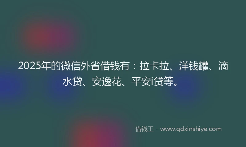 2025年的微信外省借钱有：拉卡拉、洋钱罐、滴水贷、安逸花、平安i贷等。