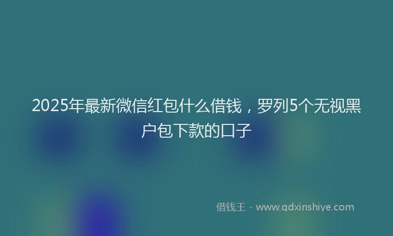 2025年最新微信红包什么借钱，罗列5个无视黑户包下款的口子