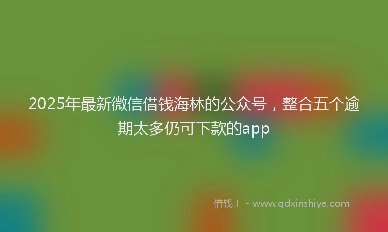 2025年最新微信借钱海林的公众号，整合五个逾期太多仍可下款的app