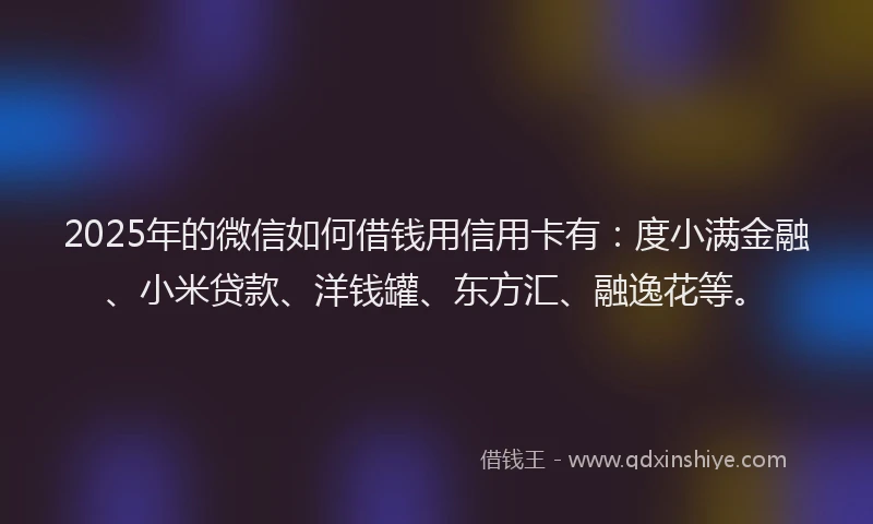 2025年的微信如何借钱用信用卡有：度小满金融、小米贷款、洋钱罐、东方汇、融逸花等。