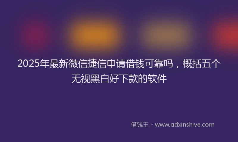 2025年最新微信捷信申请借钱可靠吗，概括五个无视黑白好下款的软件